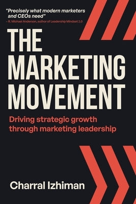 The Marketing Movement: Driving strategic growth through marketing leadership by Izhiman, Charral