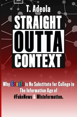 Straight Outta Context: Why Google is No Substitute for College in The Information Age of #FakeNews & Misinformation. by Ober, Rae