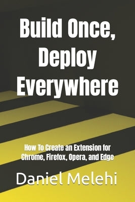Build Once, Deploy Everywhere: How To Create an Extension for Chrome, Firefox, Opera, and Edge by Melehi, Daniel