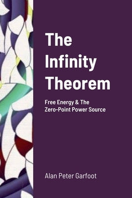 The Infinity Theorem: Free Energy & The Zero-Point Power Source by Garfoot, Alan Peter