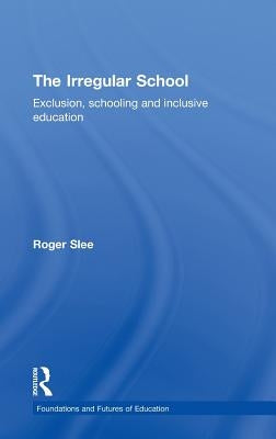 The Irregular School: Exclusion, Schooling and Inclusive Education by Slee, Roger