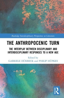 The Anthropocenic Turn: The Interplay Between Disciplinary and Interdisciplinary Responses to a New Age by Dürbeck, Gabriele