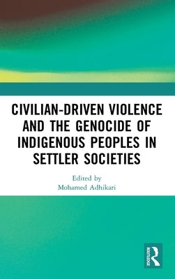 Civilian-Driven Violence and the Genocide of Indigenous Peoples in Settler Societies by Adhikari, Mohamed