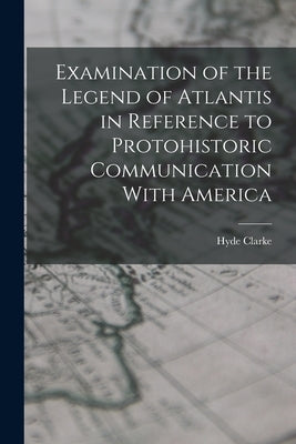 Examination of the Legend of Atlantis in Reference to Protohistoric Communication With America by Clarke, Hyde