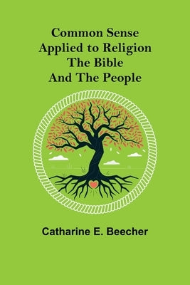 Common Sense Applied to Religion; The Bible and the People by E. Beecher, Catharine