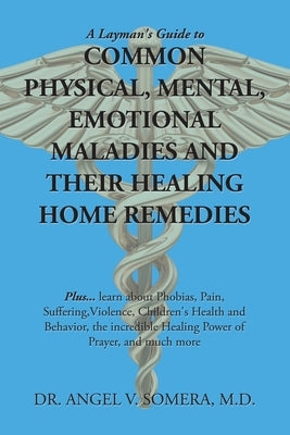 A Layman's Guide to Common Physical, Mental, Emotional Maladies and Their Healing Home Remedies: Plus... Learn About Phobias, Pain, Suffering, Violenc by Somera, Angel V.