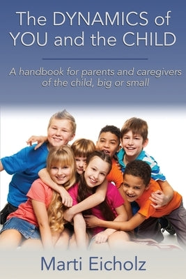 The DYNAMICS of YOU and the CHILD: A handbook for parents and caregivers of the child, big or small by Eicholz, Marti