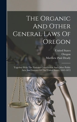 The Organic And Other General Laws Of Oregon: Together With The National Constitution And Other Public Acts And Statutes Of The United States, 1843-18 by Oregon