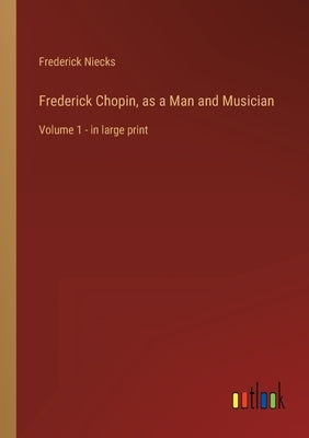 Frederick Chopin, as a Man and Musician: Volume 1 - in large print by Niecks, Frederick
