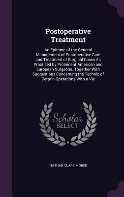 Postoperative Treatment: An Epitome of the General Management of Postoperative Care and Treatment of Surgical Cases As Practised by Prominent A by Morse, Nathan Clark