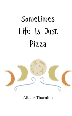 Sometimes Life Is Just Pizza by Thornton, Atticus