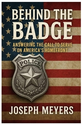 Behind the Badge ANSWERING THE CALL TO SERVE ON AMERICA'S HOMEFRONT by Meyers, Joseph