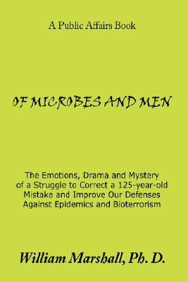 Of Microbes and Men: The Emotions, Drama and Mystery of a Struggle to Correct a 125-Year-Old Mistake and Improve Our Defenses Against Epide by Marshall, William
