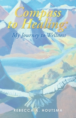 Compass to Healing: My Journey to Wellness by Houtsma, Rebecca A.