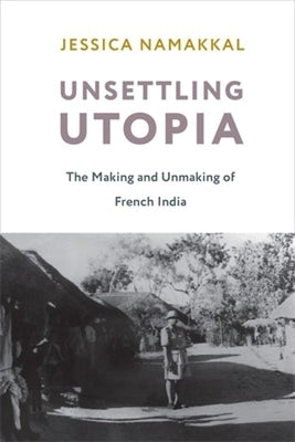 Unsettling Utopia: The Making and Unmaking of French India by Namakkal, Jessica