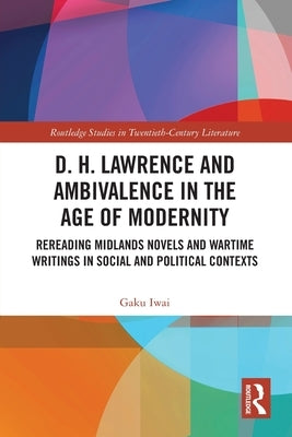 D. H. Lawrence and Ambivalence in the Age of Modernity: Rereading Midlands Novels and Wartime Writings in Social and Political Contexts by Iwai, Gaku