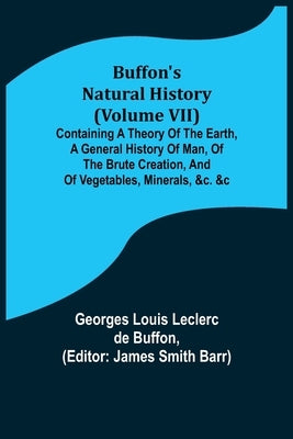 Buffon's Natural History (Volume VII); Containing a Theory of the Earth, a General History of Man, of the Brute Creation, and of Vegetables, Minerals, by Louis Leclerc De Buffon, Georges