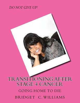 Transitioning After Stage 4 Cancer: Going Home to Die by Williams, Bridget C.