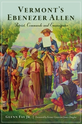 Vermont's Ebenezer Allen: Patriot, Commando and Emancipator by Fay Jr, Glenn