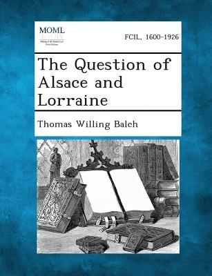 The Question of Alsace and Lorraine by Balch, Thomas Willing