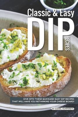 Classic Easy Dip Recipes: Dive Into These Quick and Easy Dip Recipes That Will Have You Rethinking Your Cheese Board! by Humphreys, Daniel