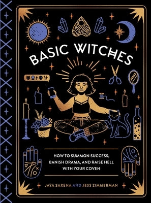 Basic Witches: How to Summon Success, Banish Drama, and Raise Hell with Your Coven by Saxena, Jaya