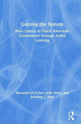Gaming the System: Nine Games to Teach American Government through Active Learning by Cohen, Alexander H.