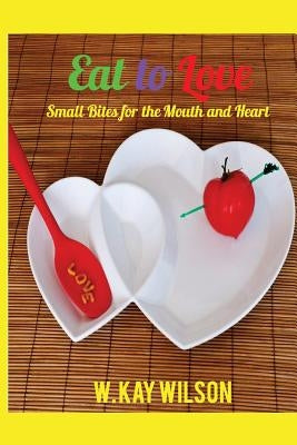 Eat to Love: sweet bites for the mouth & heart by Wilson, W. Kay