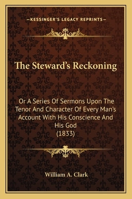 The Steward's Reckoning: Or A Series Of Sermons Upon The Tenor And Character Of Every Man's Account With His Conscience And His God (1833) by Clark, William A.
