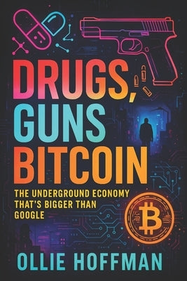 Drugs, Guns, Bitcoin: The Underground Economy That's Bigger Than Google (2025) - Unveiling Shadow Markets: Dark Web Networks & Crypto Transactions Fue by Hoffman, Ollie