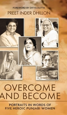 Overcome and Become: Portraits in Words of Five Heroic Punjabi Women by Dhillon, Preet Inder