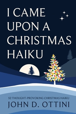 I Came Upon a Christmas Haiku: 52 Thought-Provoking Christmas Haiku Poems by Ottini, John D.