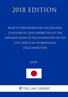 Rules of Procedures for Case relating to Return of Child under the Act for Implementation of the Convention on the Civil Aspects of International Chil by The Law Library