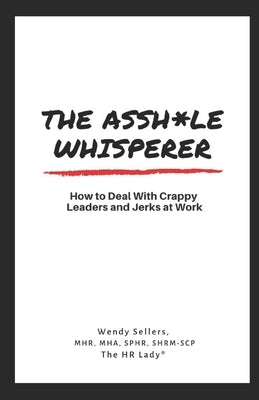 The Asshole Whisperer: How to deal with crappy leaders and jerks at work by Sellers, Wendy