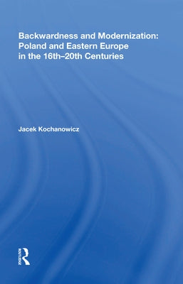 Backwardness and Modernization: Poland and Eastern Europe in the 16th�20th Centuries by Kochanowicz, Jacek