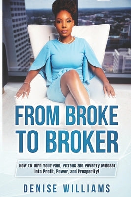 From Broke To Broker: How to Turn Your Pain, Pitfalls, and Poverty Mindset to Profit, Power, and Prosperity! by Williams, Denise