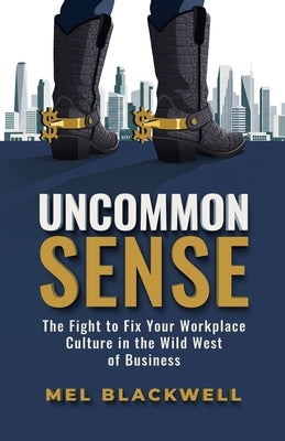 Uncommon Sense: The Fight to Fix Your Workplace Culture in the Wild West of Business by Blackwell, Mel