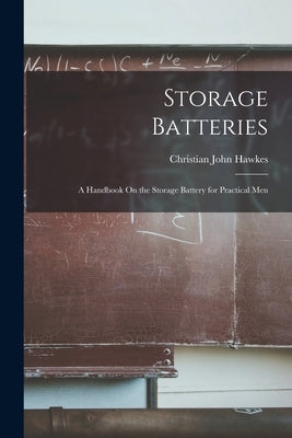 Storage Batteries: A Handbook On the Storage Battery for Practical Men by Hawkes, Christian John