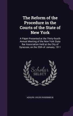 The Reform of the Procedure in the Courts of the State of New York: A Paper Presented at the Thirty-fourth Annual Meeting of the New York State Bar As by Rodenbeck, Adolph Julius