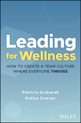 Leading for Wellness: How to Create a Team Culture Where Everyone Thrives by Grabarek, Patricia