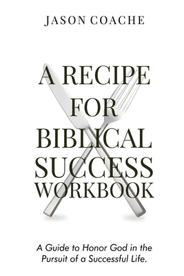A Recipe For Biblical Success Workbook: A Guide to Honor God in the Pursuitof a Successful Life by Coache, Jason