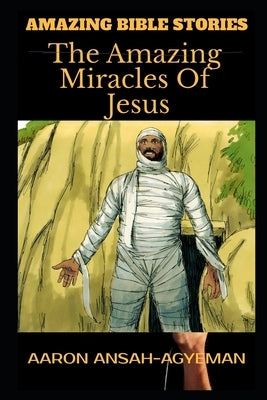 Amazing Bible Stories: The Amazing Miracles Of Jesus by Ansah-Agyeman, Aaron
