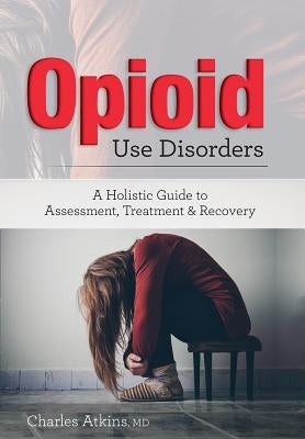 Opioid Use Disorder: A Holistic Guide to Assessment, Treatment, and Recovery by Atkins, Charles