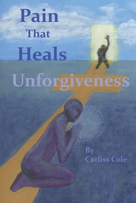 Pain That Heals Unforgiveness by Cole, Carliss