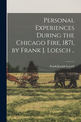 Personal Experiences During the Chicago Fire, 1871, by Frank J. Loesch .. by Loesch, Frank Joseph 1852-
