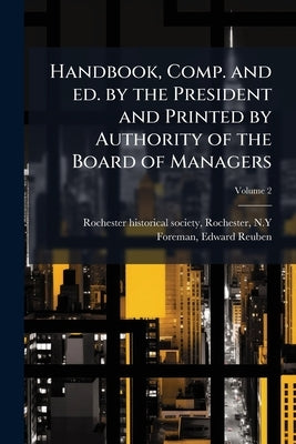 Handbook, Comp. and ed. by the President and Printed by Authority of the Board of Managers; Volume 2 by Rochester Historical Society, Rochester