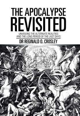 The Apocalypse Revisited: Unveiling the Alternate Realities and the Long Period of the Last Days by Crosley, Reginald O.