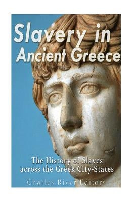 Slavery in Ancient Greece: The History of Slaves across the Greek City-States by Charles River