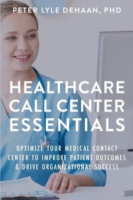 Healthcare Call Center Essentials: Optimize Your Medical Contact Center to Improve Patient Outcomes and Drive Organizational Success by DeHaan, Peter Lyle