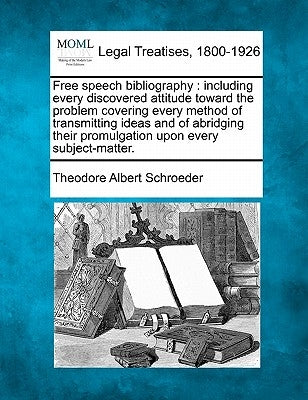 Free Speech Bibliography: Including Every Discovered Attitude Toward the Problem Covering Every Method of Transmitting Ideas and of Abridging Th by Schroeder, Theodore Albert